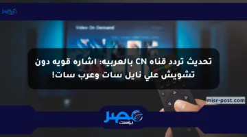 تحديث تردد قناة CN بالعربية: إشارة قوية دون تشويش على نايل سات وعرب سات!